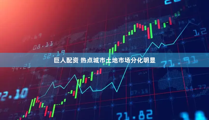巨人配资 热点城市土地市场分化明显