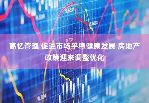 高忆管理 促进市场平稳健康发展 房地产政策迎来调整优化