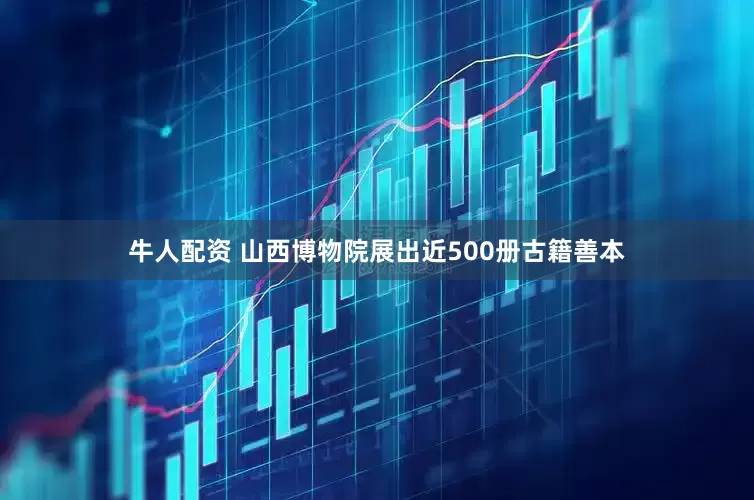 牛人配资 山西博物院展出近500册古籍善本