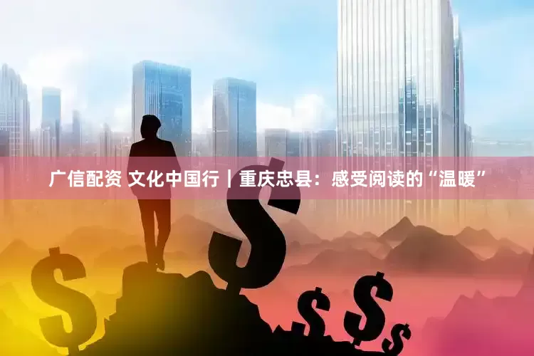 广信配资 文化中国行｜重庆忠县：感受阅读的“温暖”