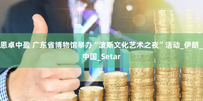 恩卓中盈 广东省博物馆举办“波斯文化艺术之夜”活动_伊朗_中国_Setar