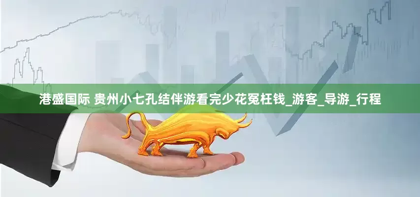 港盛国际 贵州小七孔结伴游看完少花冤枉钱_游客_导游_行程