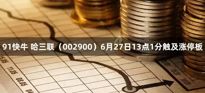 91快牛 哈三联（002900）6月27日13点1分触及涨停板