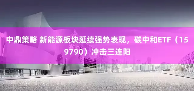 中鼎策略 新能源板块延续强势表现，碳中和ETF（159790）冲击三连阳