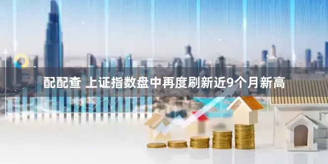 配配查 上证指数盘中再度刷新近9个月新高