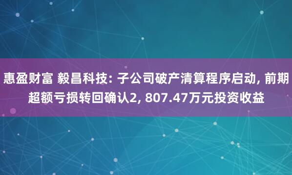 惠盈财富 毅昌科技: 子公司破产清算程序启动, 前期超额亏损转回确认2, 807.47万元投资收益