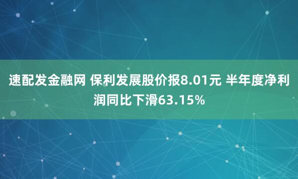 速配发金融网 保利发展股价报8.01元 半年度净利润同比下滑63.15%
