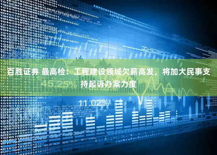 百胜证券 最高检：工程建设领域欠薪高发，将加大民事支持起诉办案力度