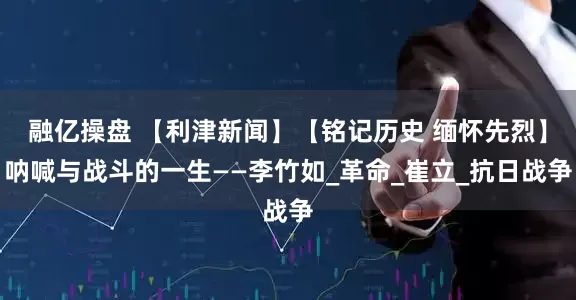 融亿操盘 【利津新闻】【铭记历史 缅怀先烈】呐喊与战斗的一生——李竹如_革命_崔立_抗日战争