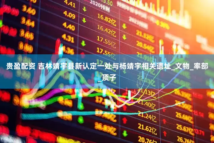 贵盈配资 吉林靖宇县新认定一处与杨靖宇相关遗址_文物_率部_顶子