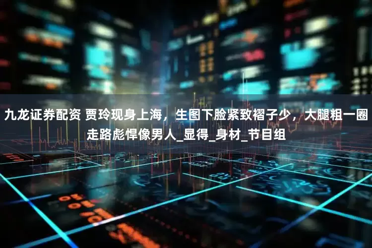 九龙证券配资 贾玲现身上海，生图下脸紧致褶子少，大腿粗一圈走路彪悍像男人_显得_身材_节目组