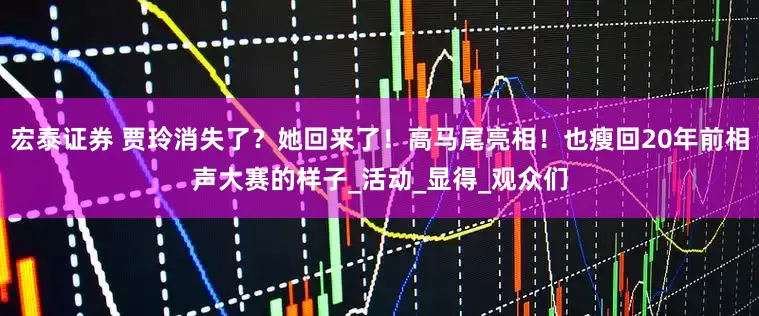 宏泰证券 贾玲消失了？她回来了！高马尾亮相！也瘦回20年前相声大赛的样子_活动_显得_观众们