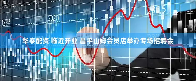 华泰配资 临近开业 昌平山姆会员店举办专场招聘会