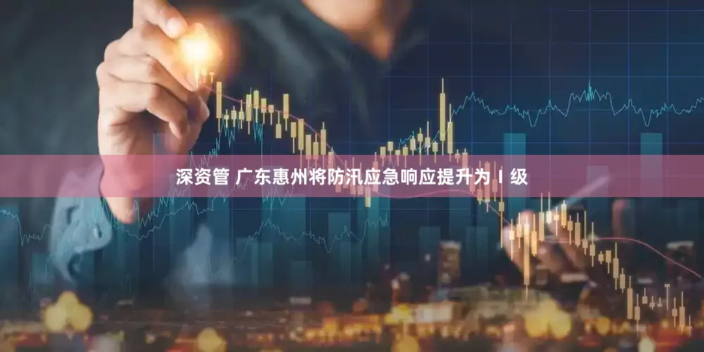 深资管 广东惠州将防汛应急响应提升为Ⅰ级