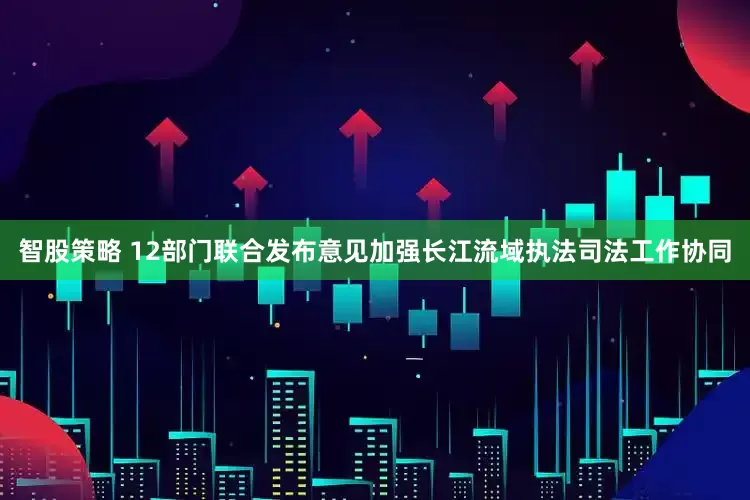智股策略 12部门联合发布意见加强长江流域执法司法工作协同