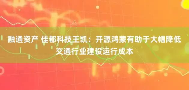 融通资产 佳都科技王凯：开源鸿蒙有助于大幅降低交通行业建设运行成本