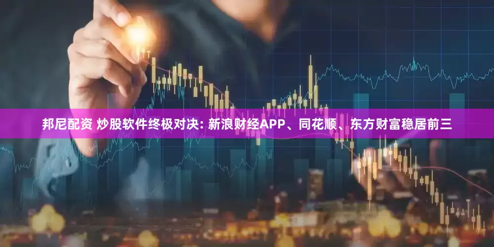 邦尼配资 炒股软件终极对决: 新浪财经APP、同花顺、东方财富稳居前三