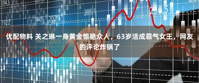 优配物料 关之琳一身黄金惊艳众人，63岁活成霸气女王，网友的评论炸锅了