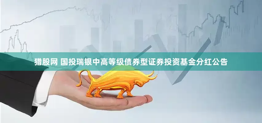 猎股网 国投瑞银中高等级债券型证券投资基金分红公告