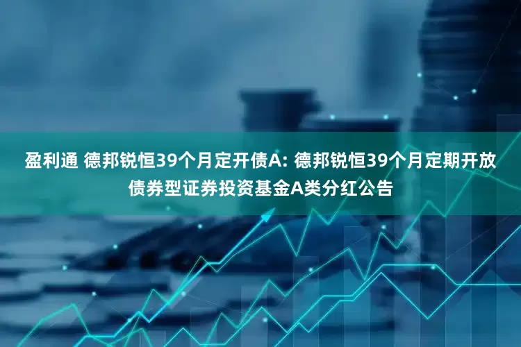 盈利通 德邦锐恒39个月定开债A: 德邦锐恒39个月定期开放债券型证券投资基金A类分红公告