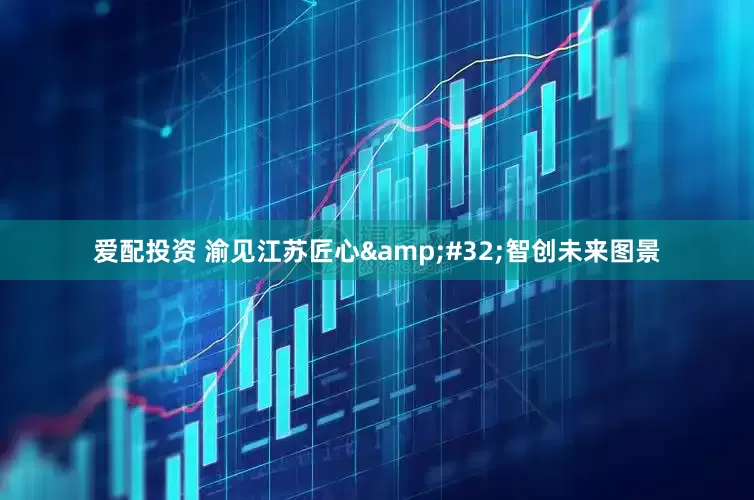 爱配投资 渝见江苏匠心&#32;智创未来图景