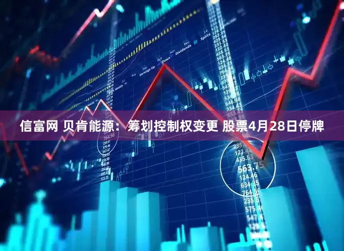 信富网 贝肯能源：筹划控制权变更 股票4月28日停牌