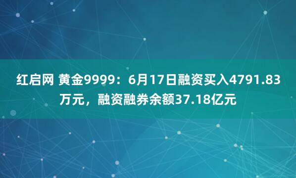 红启网 黄金9999：6月17日融资买入4791.83万元，融资融券余额37.18亿元
