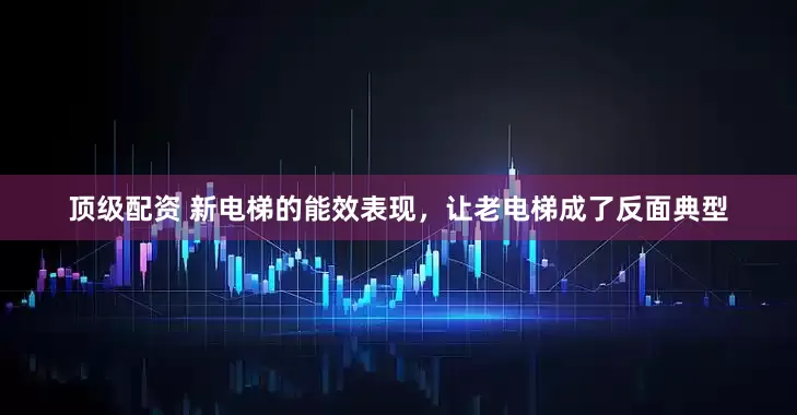 顶级配资 新电梯的能效表现，让老电梯成了反面典型
