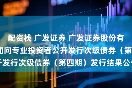 配资栈 广发证券 广发证券股份有限公司2025年面向专业投资者公开发行次级债券（第四期）发行结果公告