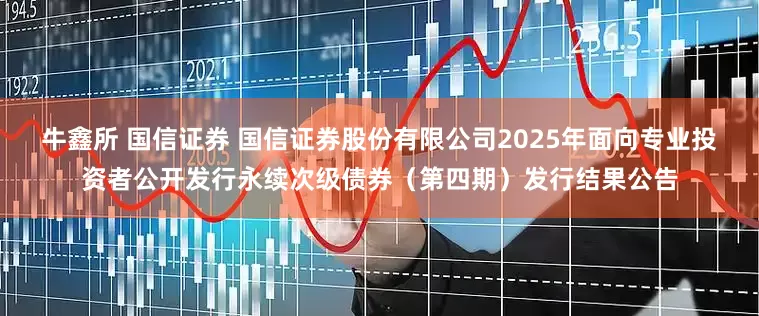 牛鑫所 国信证券 国信证券股份有限公司2025年面向专业投资者公开发行永续次级债券（第四期）发行结果公告