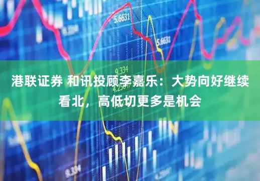 港联证券 和讯投顾李嘉乐：大势向好继续看北，高低切更多是机会