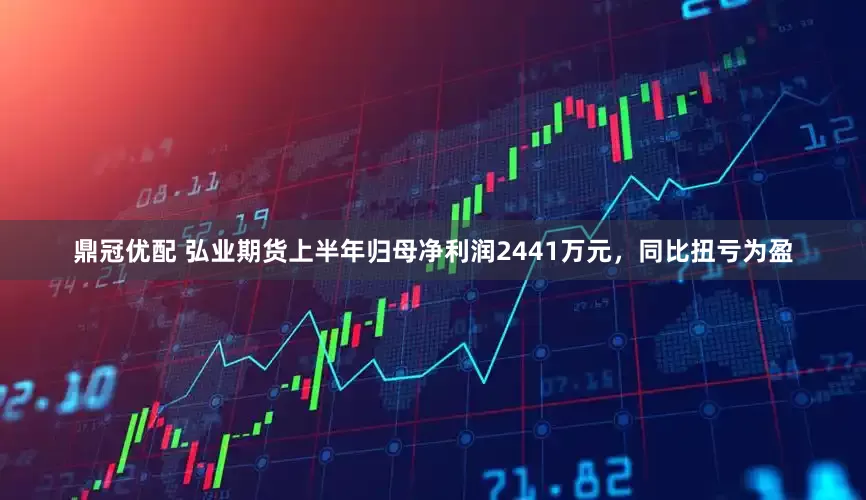 鼎冠优配 弘业期货上半年归母净利润2441万元,同比扭亏为盈
